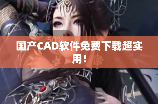国产CAD软件免费下载超实用！