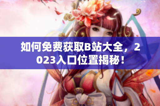如何免费获取B站大全，2023入口位置揭秘！