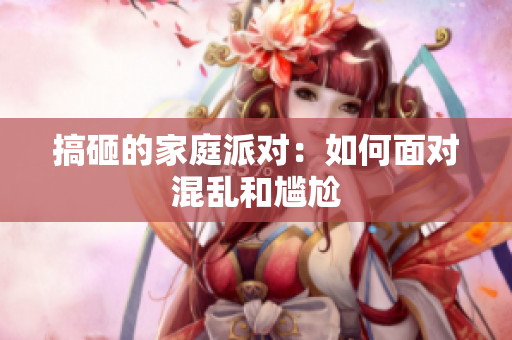 搞砸的家庭派对：如何面对混乱和尴尬