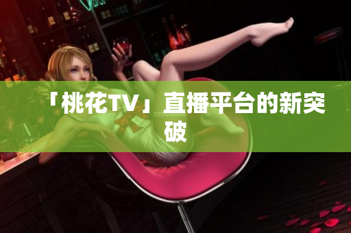 「桃花TV」直播平台的新突破