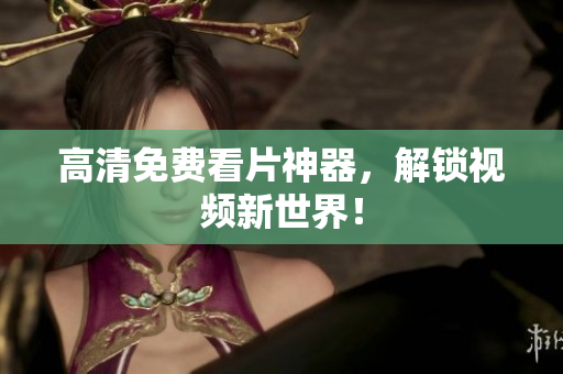 高清免费看片神器，解锁视频新世界！