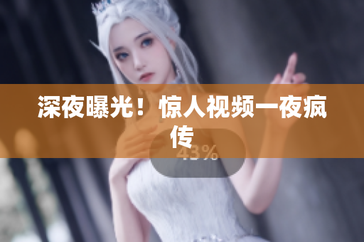 深夜曝光！惊人视频一夜疯传