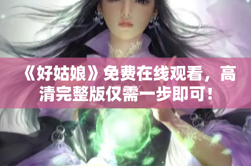 《好姑娘》免费在线观看，高清完整版仅需一步即可！