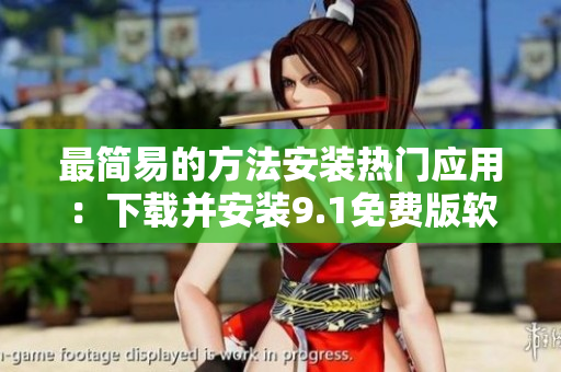 最简易的方法安装热门应用：下载并安装9.1免费版软件