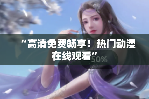 “高清免费畅享！热门动漫在线观看”