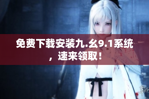 免费下载安装九.幺9.1系统，速来领取！