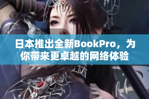 日本推出全新BookPro，为你带来更卓越的网络体验