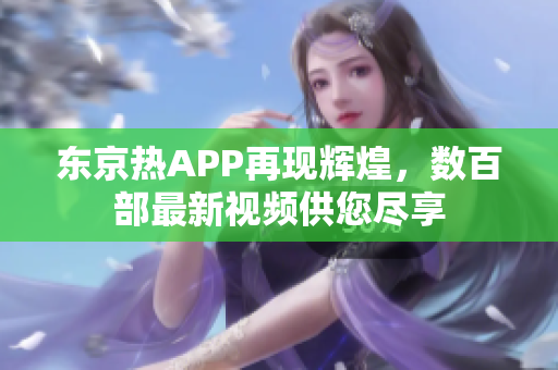 东京热APP再现辉煌，数百部最新视频供您尽享