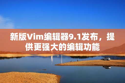 新版Vim编辑器9.1发布，提供更强大的编辑功能