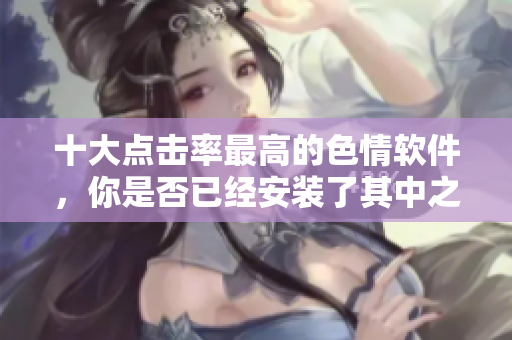 十大点击率最高的色情软件，你是否已经安装了其中之一？