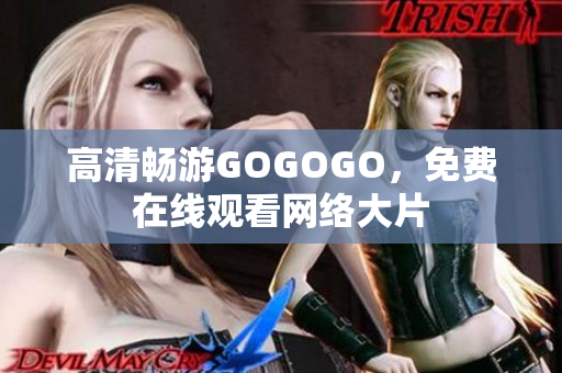 高清畅游GOGOGO，免费在线观看网络大片