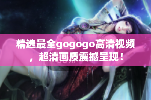 精选最全gogogo高清视频，超清画质震撼呈现！