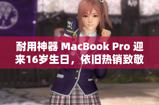 耐用神器 MacBook Pro 迎来16岁生日，依旧热销致敬经典