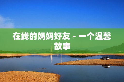 在线的妈妈好友 - 一个温馨故事