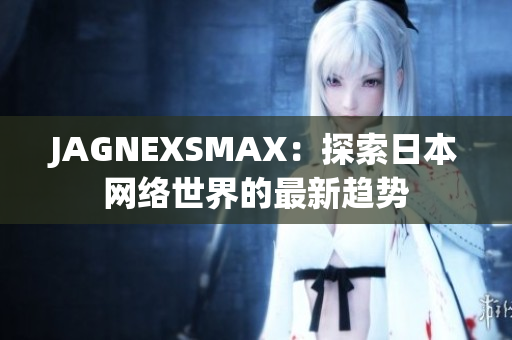 JAGNEXSMAX：探索日本网络世界的最新趋势