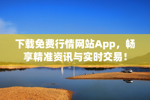 下载免费行情网站App，畅享精准资讯与实时交易！