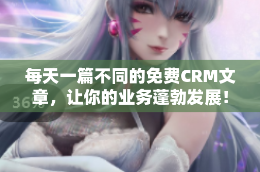每天一篇不同的免费CRM文章，让你的业务蓬勃发展！
