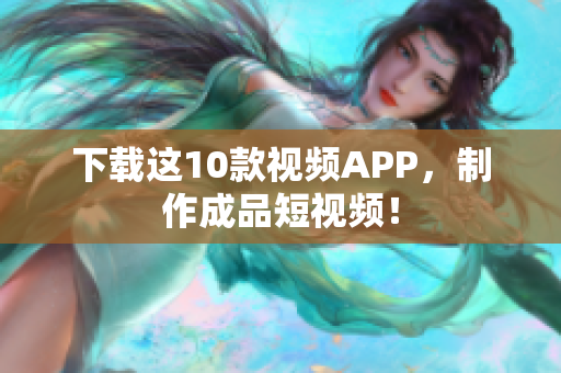 下载这10款视频APP，制作成品短视频！