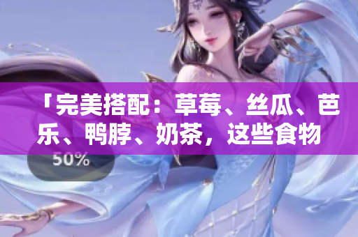 「完美搭配：草莓、丝瓜、芭乐、鸭脖、奶茶，这些食物互相搭配竟如此美味！」