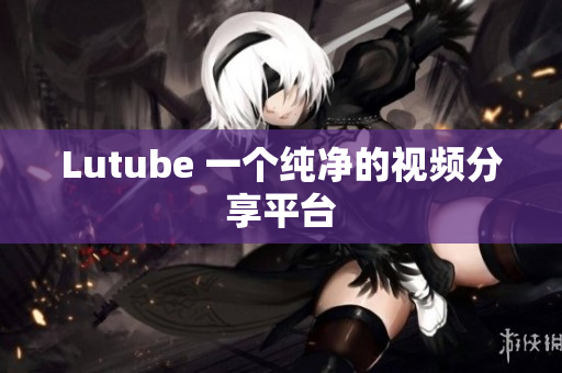 Lutube 一个纯净的视频分享平台