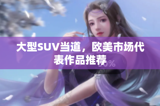 大型SUV当道，欧美市场代表作品推荐