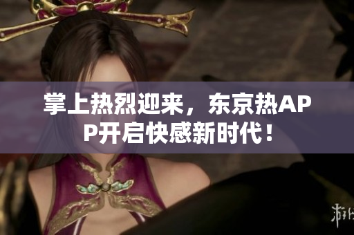 掌上热烈迎来，东京热APP开启快感新时代！