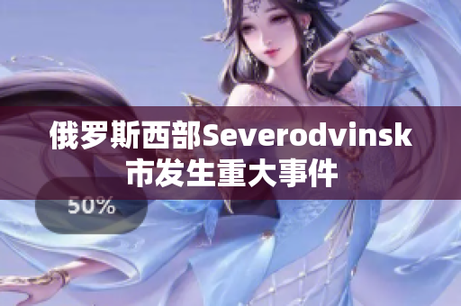 俄罗斯西部Severodvinsk市发生重大事件