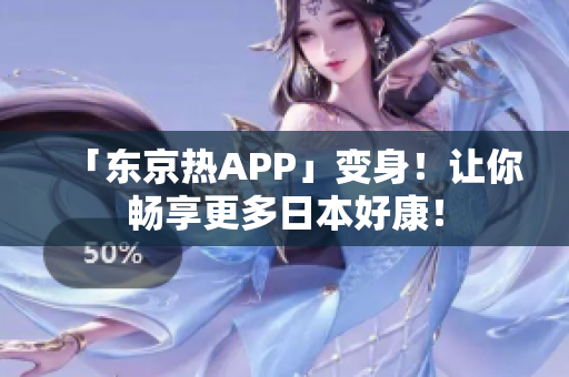 「东京热APP」变身！让你畅享更多日本好康！