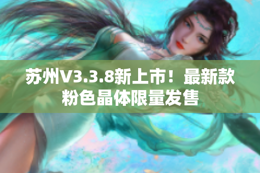 苏州V3.3.8新上市！最新款粉色晶体限量发售