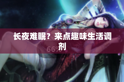 长夜难眠？来点趣味生活调剂