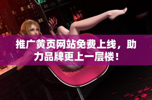 推广黄页网站免费上线，助力品牌更上一层楼！