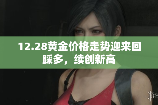 12.28黄金价格走势迎来回踩多，续创新高