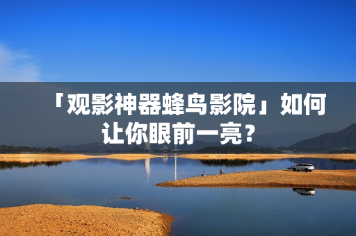 「观影神器蜂鸟影院」如何让你眼前一亮？