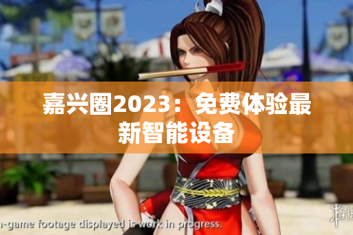 嘉兴圈2023：免费体验最新智能设备