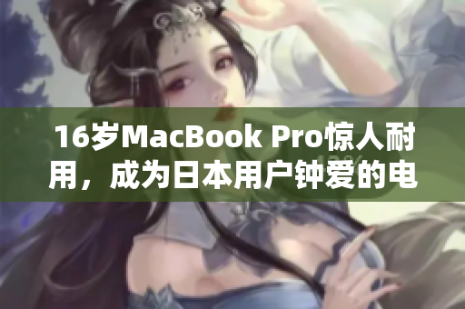 16岁MacBook Pro惊人耐用，成为日本用户钟爱的电脑