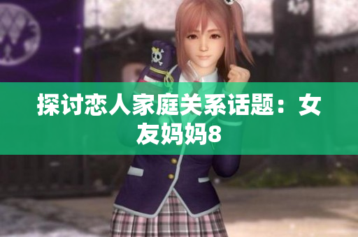探讨恋人家庭关系话题：女友妈妈8