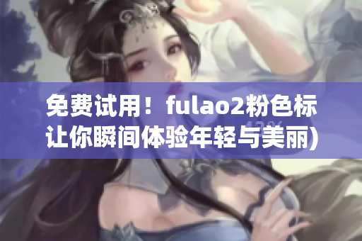 免费试用！fulao2粉色标让你瞬间体验年轻与美丽)