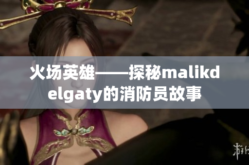 火场英雄——探秘malikdelgaty的消防员故事