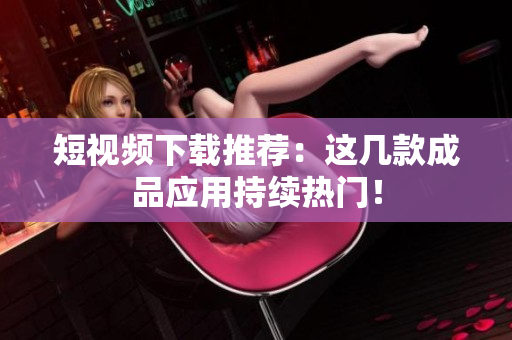 短视频下载推荐：这几款成品应用持续热门！
