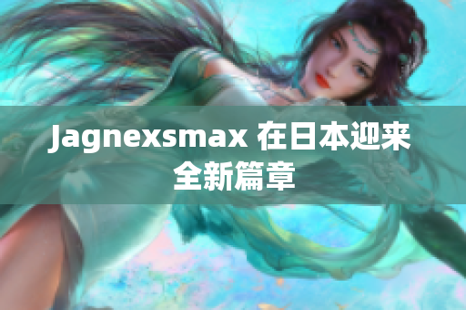 Jagnexsmax 在日本迎来全新篇章