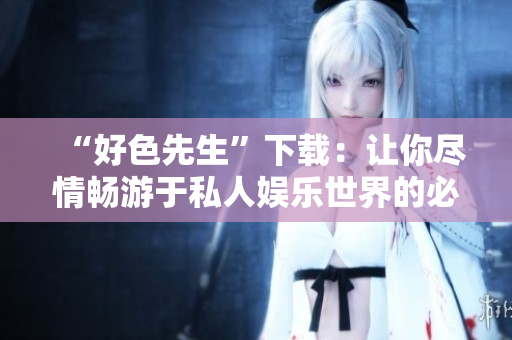 “好色先生”下载：让你尽情畅游于私人娱乐世界的必备工具