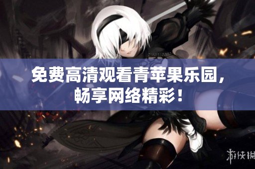 免费高清观看青苹果乐园，畅享网络精彩！