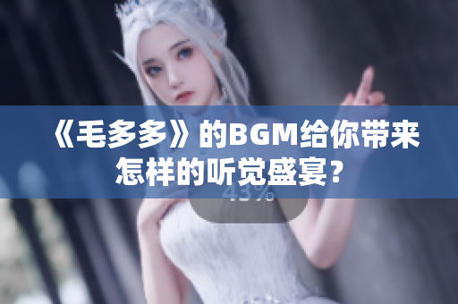 《毛多多》的BGM给你带来怎样的听觉盛宴？