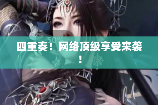 四重奏！网络顶级享受来袭！