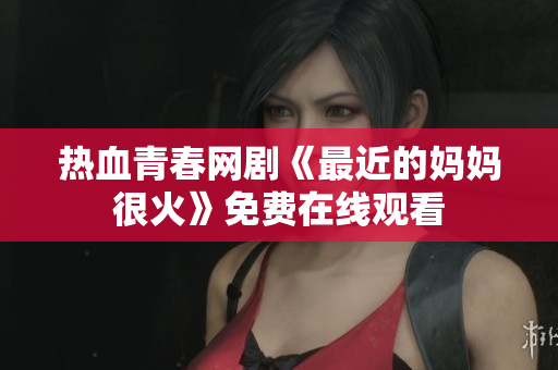 热血青春网剧《最近的妈妈很火》免费在线观看