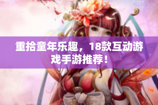 重拾童年乐趣，18款互动游戏手游推荐！