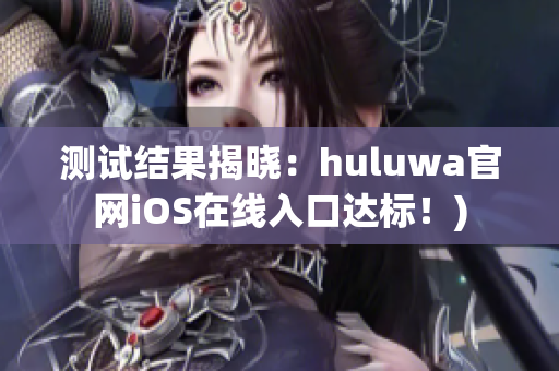 测试结果揭晓：huluwa官网iOS在线入口达标！)