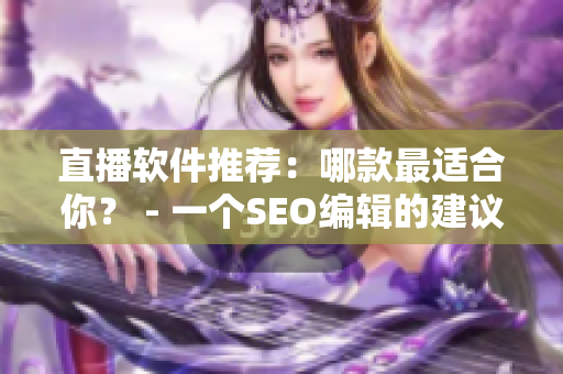 直播软件推荐：哪款最适合你？ - 一个SEO编辑的建议