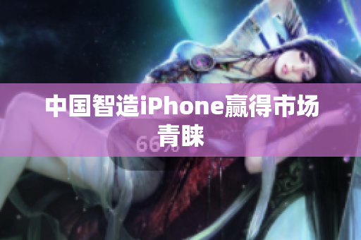 中国智造iPhone赢得市场青睐