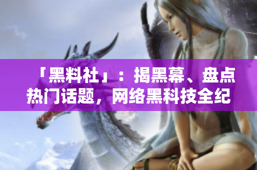 「黑料社」：揭黑幕、盘点热门话题，网络黑科技全纪实